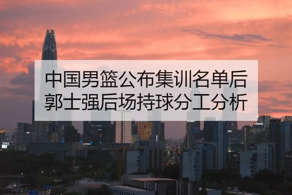 中国男篮公布集训名单后 郭士强后场持球分工分析