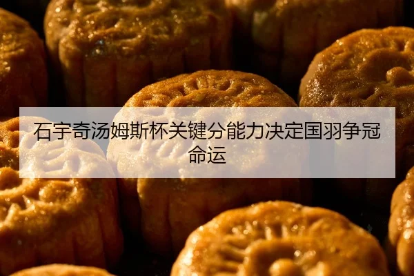 石宇奇汤姆斯杯关键分能力决定国羽争冠命运