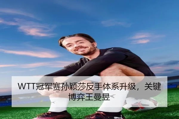 WTT冠军赛孙颖莎反手体系升级，关键博弈王曼昱