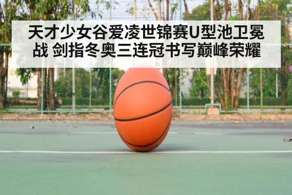 天才少女谷爱凌世锦赛U型池卫冕战 剑指冬奥三连冠书写巅峰荣耀