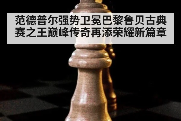 范德普尔强势卫冕巴黎鲁贝古典赛之王巅峰传奇再添荣耀新篇章