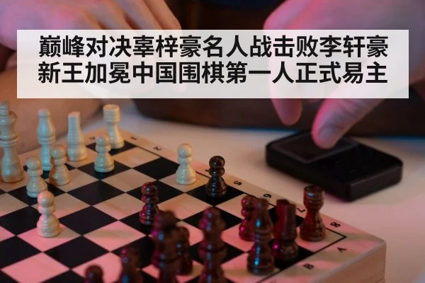 巅峰对决辜梓豪名人战击败李轩豪新王加冕中国围棋第一人正式易主