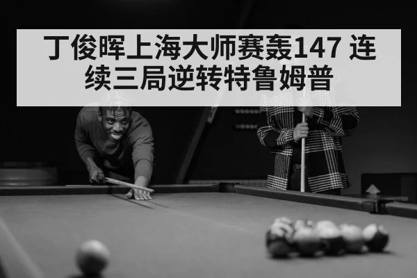 丁俊晖上海大师赛轰147 连续三局逆转特鲁姆普