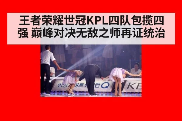 王者荣耀世冠KPL四队包揽四强 巅峰对决无敌之师再证统治