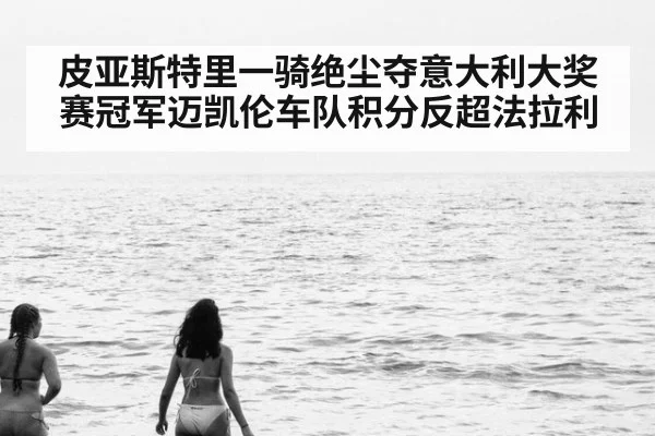 皮亚斯特里一骑绝尘夺意大利大奖赛冠军迈凯伦车队积分反超法拉利